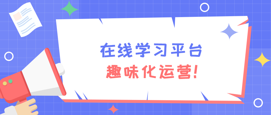 企业在线学习平台趣味化运营,激发学员学习热情! 企业在线学习平台趣味化运营,激发学员学习热情!
