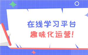 企业在线学习平台趣味化运营，激发学员学习热情！
